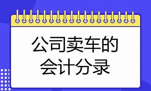 卖二手车会计分录例题,公司卖二手车会计分录